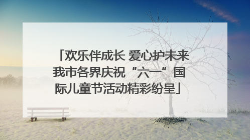 欢乐伴成长 爱心护未来 我市各界庆祝“六一”国际儿童节活动精彩纷呈