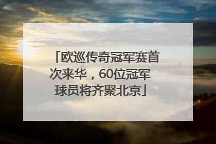 欧巡传奇冠军赛首次来华，60位冠军球员将齐聚北京
