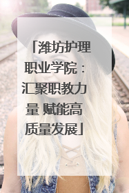 潍坊护理职业学院：汇聚职教力量 赋能高质量发展