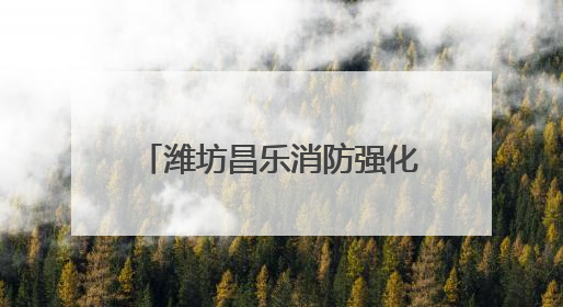 潍坊昌乐消防强化监管严抓质量 筑牢消防安全防护网
