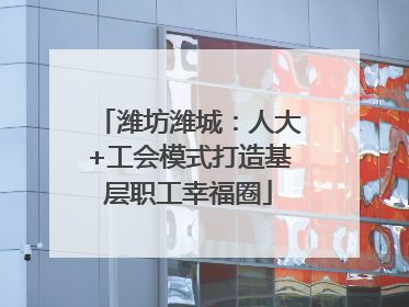 潍坊潍城：人大+工会模式打造基层职工幸福圈