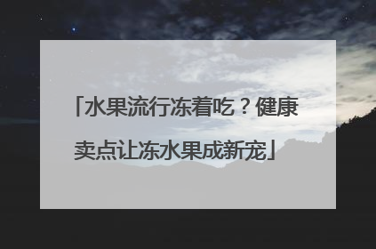 水果流行冻着吃？健康卖点让冻水果成新宠