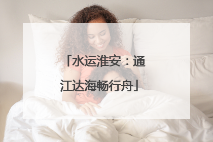 水运淮安：通江达海畅行舟