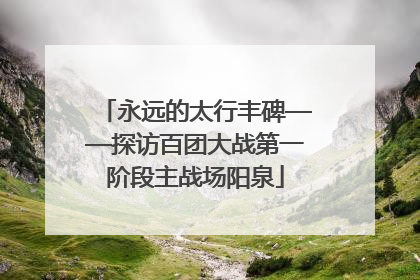 永远的太行丰碑——探访百团大战第一阶段主战场阳泉