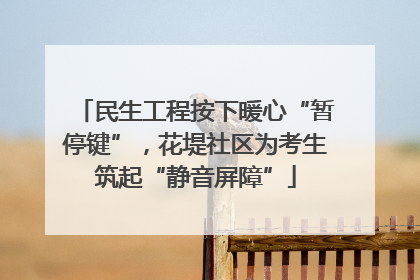 民生工程按下暖心“暂停键”，花堤社区为考生筑起“静音屏障”