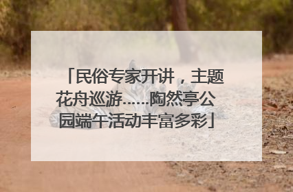 民俗专家开讲，主题花舟巡游……陶然亭公园端午活动丰富多彩