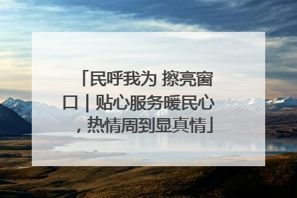 民呼我为 擦亮窗口｜贴心服务暖民心，热情周到显真情