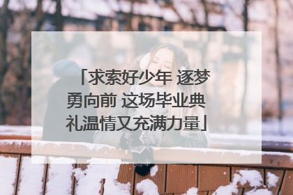 求索好少年 逐梦勇向前 这场毕业典礼温情又充满力量