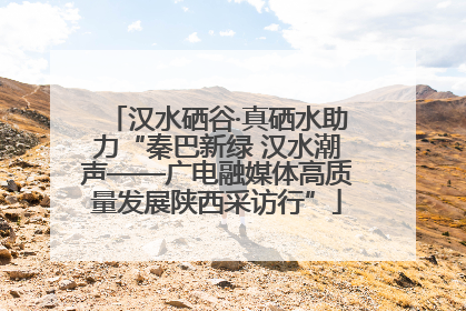 汉水硒谷·真硒水助力“秦巴新绿 汉水潮声——广电融媒体高质量发展陕西采访行”