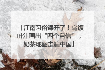 江南习俗课开了！乌饭叶汁画出“四个自信”，奶茶地图走遍中国