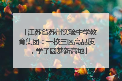 江苏省苏州实验中学教育集团：一校三区高品质，学子圆梦新高地
