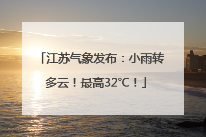 江苏气象发布：小雨转多云！最高32℃！