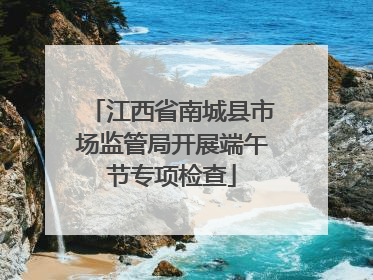 江西省南城县市场监管局开展端午节专项检查