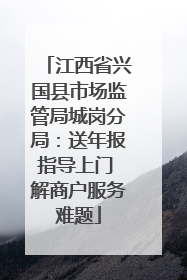 江西省兴国县市场监管局城岗分局：送年报指导上门 解商户服务难题