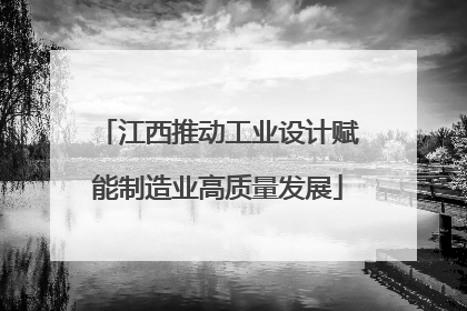 江西推动工业设计赋能制造业高质量发展