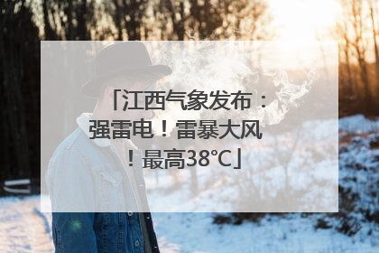 江西气象发布：强雷电！雷暴大风！最高38℃