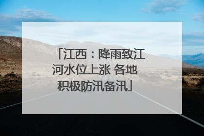 江西：降雨致江河水位上涨 各地积极防汛备汛