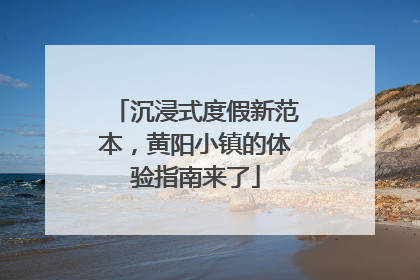 沉浸式度假新范本，黄阳小镇的体验指南来了