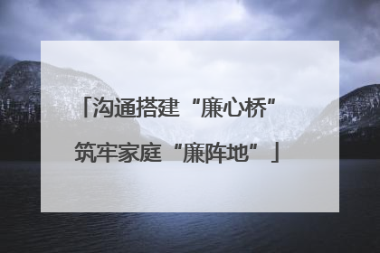 沟通搭建“廉心桥” 筑牢家庭“廉阵地”