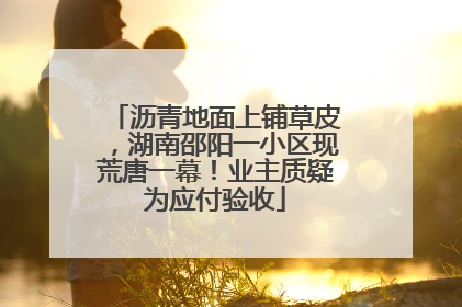 沥青地面上铺草皮，湖南邵阳一小区现荒唐一幕！业主质疑为应付验收