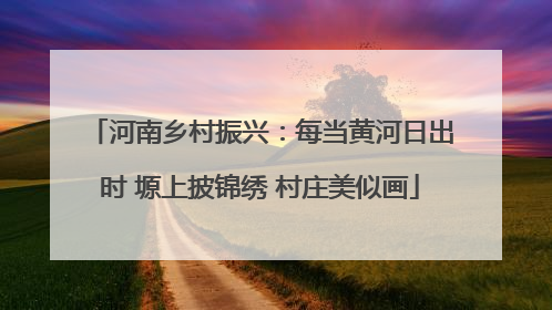 河南乡村振兴：每当黄河日出时 塬上披锦绣 村庄美似画