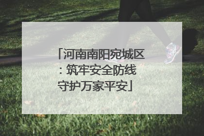 河南南阳宛城区：筑牢安全防线 守护万家平安