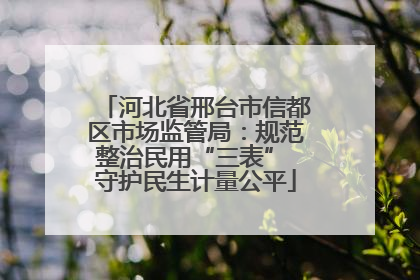 河北省邢台市信都区市场监管局：规范整治民用“三表” 守护民生计量公平