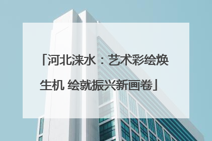 河北涞水：艺术彩绘焕生机 绘就振兴新画卷