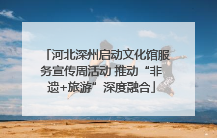 河北深州启动文化馆服务宣传周活动 推动“非遗+旅游”深度融合