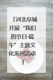 河北阜城开展“我们的节日·端午”主题文化系列活动