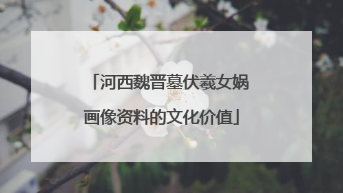 河西魏晋墓伏羲女娲画像资料的文化价值