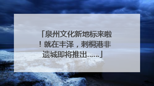 泉州文化新地标来啦！就在丰泽，刺桐港非遗城即将推出……