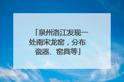 泉州洛江发现一处南宋龙窑，分布瓷器、窑具等
