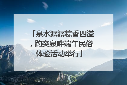 泉水潺潺粽香四溢，趵突泉畔端午民俗体验活动举行