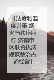 法度和温度并重 烟火与秩序同行 济南市区联合执法规范整治占道经营