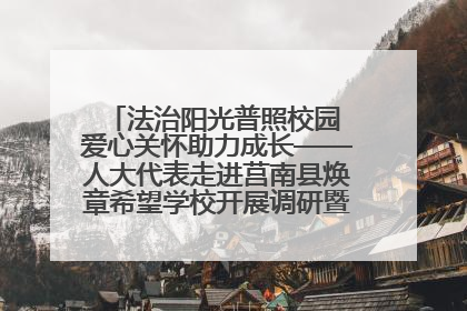 法治阳光普照校园 爱心关怀助力成长——人大代表走进莒南县焕章希望学校开展调研暨普法宣传活动