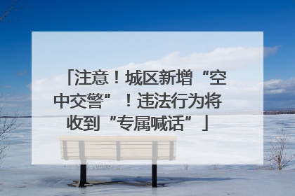 注意！城区新增“空中交警”！违法行为将收到“专属喊话”