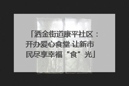 洒金街道康平社区：开办爱心食堂 让新市民尽享幸福“食”光