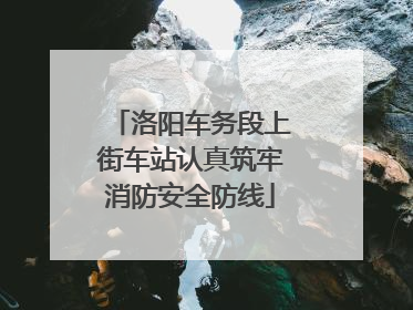 洛阳车务段上街车站认真筑牢消防安全防线