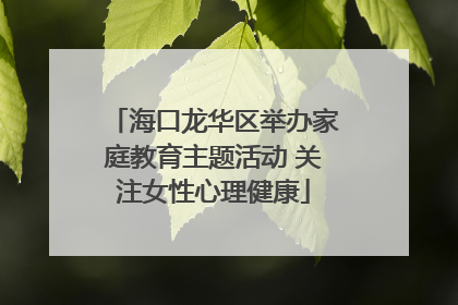 海口龙华区举办家庭教育主题活动 关注女性心理健康