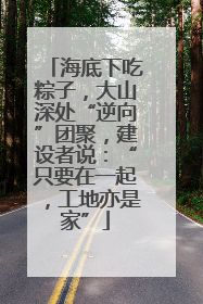 海底下吃粽子，大山深处“逆向”团聚，建设者说：“只要在一起，工地亦是家”