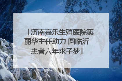 济南嘉乐生殖医院窦丽华主任助力 圆临沂患者六年求子梦