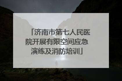 济南市第七人民医院开展有限空间应急演练及消防培训