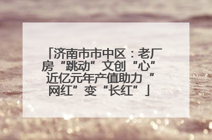 济南市市中区：老厂房“跳动”文创“心” 近亿元年产值助力“网红”变“长红”