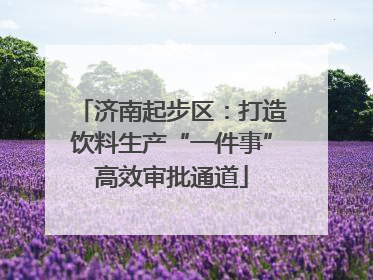济南起步区：打造饮料生产“一件事”高效审批通道