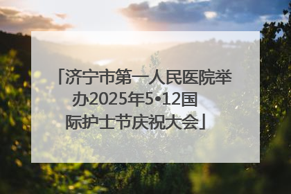 济宁市第一人民医院举办2025年5•12国际护士节庆祝大会