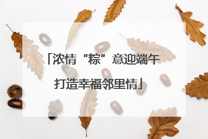 浓情“粽”意迎端午 打造幸福邻里情
