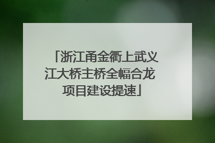 浙江甬金衢上武义江大桥主桥全幅合龙 项目建设提速