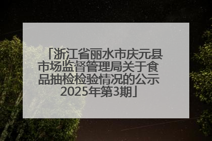 浙江省丽水市庆元县市场监督管理局关于食品抽检检验情况的公示2025年第3期