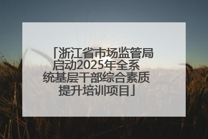 浙江省市场监管局启动2025年全系统基层干部综合素质提升培训项目